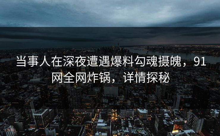 当事人在深夜遭遇爆料勾魂摄魄，91网全网炸锅，详情探秘