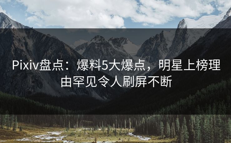 Pixiv盘点：爆料5大爆点，明星上榜理由罕见令人刷屏不断