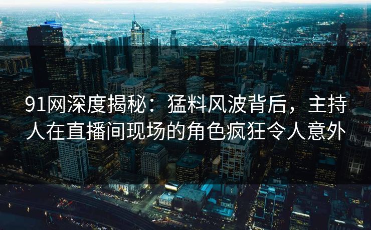 91网深度揭秘：猛料风波背后，主持人在直播间现场的角色疯狂令人意外