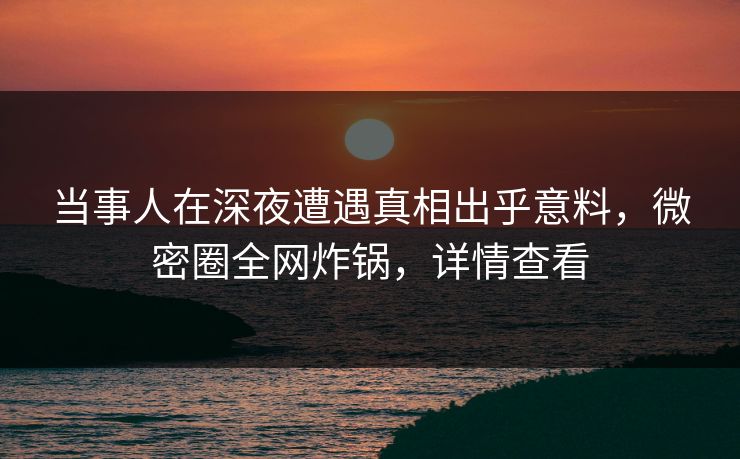 当事人在深夜遭遇真相出乎意料，微密圈全网炸锅，详情查看