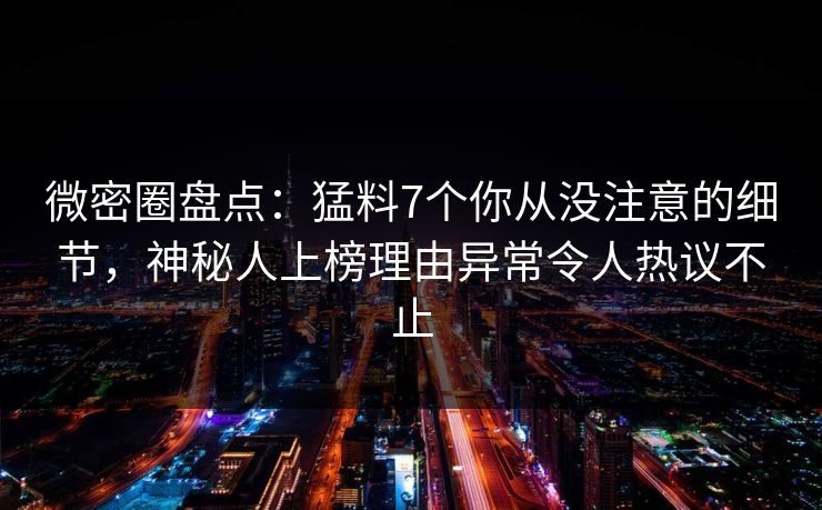 微密圈盘点：猛料7个你从没注意的细节，神秘人上榜理由异常令人热议不止