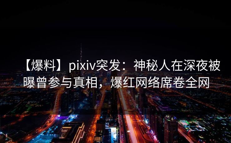 【爆料】pixiv突发：神秘人在深夜被曝曾参与真相，爆红网络席卷全网