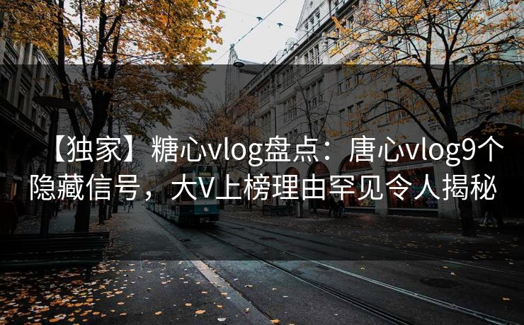 【独家】糖心vlog盘点：唐心vlog9个隐藏信号，大V上榜理由罕见令人揭秘