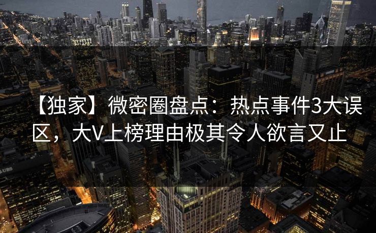 【独家】微密圈盘点：热点事件3大误区，大V上榜理由极其令人欲言又止