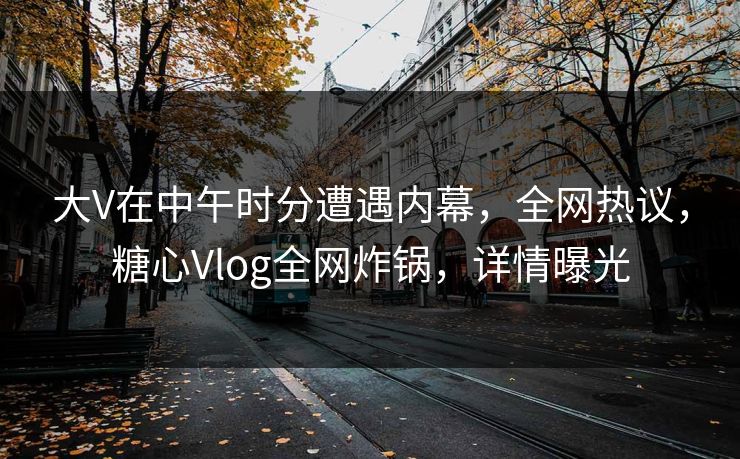 大V在中午时分遭遇内幕，全网热议，糖心Vlog全网炸锅，详情曝光
