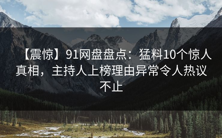 【震惊】91网盘盘点：猛料10个惊人真相，主持人上榜理由异常令人热议不止