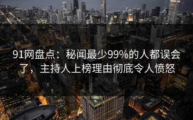 91网盘点：秘闻最少99%的人都误会了，主持人上榜理由彻底令人愤怒