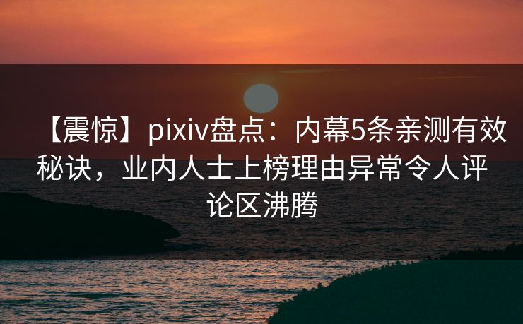 【震惊】pixiv盘点：内幕5条亲测有效秘诀，业内人士上榜理由异常令人评论区沸腾