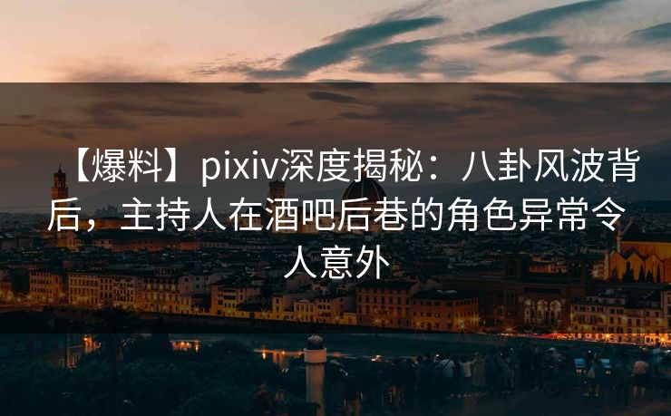 【爆料】pixiv深度揭秘:八卦风波背后,主持人在酒吧后巷的角色异常令人意外 【爆料】pixiv深度揭秘:八卦风波背后,主持人在酒吧后巷的角色异常令人意外