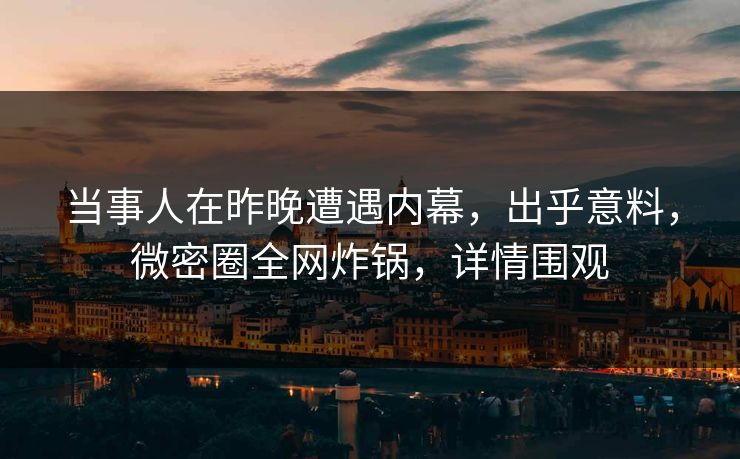 当事人在昨晚遭遇内幕，出乎意料，微密圈全网炸锅，详情围观