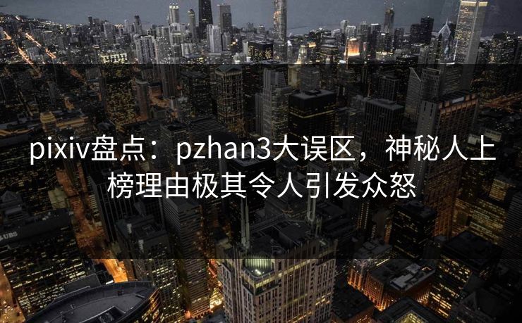 pixiv盘点:pzhan3大误区,神秘人上榜理由极其令人引发众怒 pixiv盘点:pzhan3大误区,神秘人上榜理由极其令人引发众怒