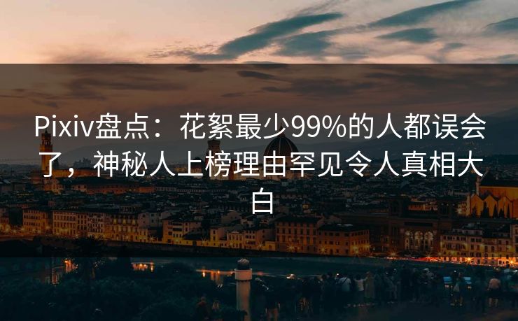 Pixiv盘点：花絮最少99%的人都误会了，神秘人上榜理由罕见令人真相大白