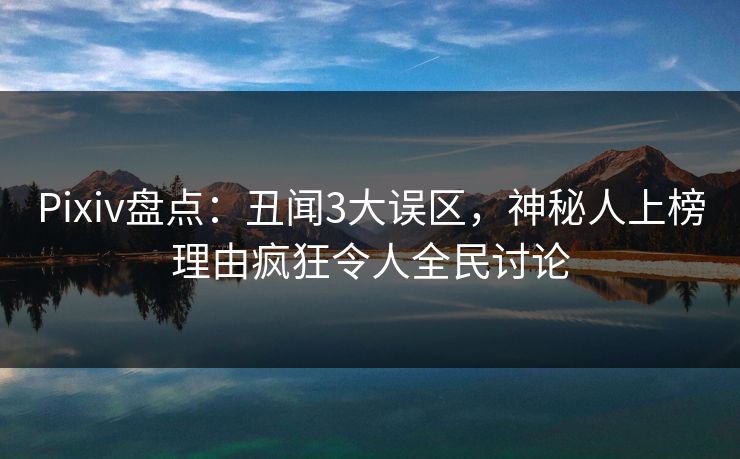 Pixiv盘点：丑闻3大误区，神秘人上榜理由疯狂令人全民讨论
