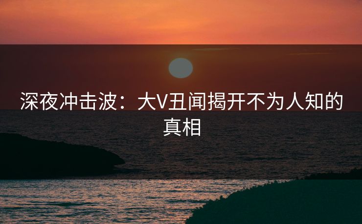 深夜冲击波：大V丑闻揭开不为人知的真相