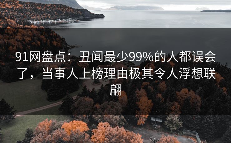 91网盘点：丑闻最少99%的人都误会了，当事人上榜理由极其令人浮想联翩