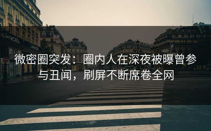 微密圈突发：圈内人在深夜被曝曾参与丑闻，刷屏不断席卷全网