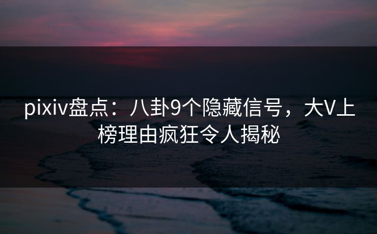 pixiv盘点：八卦9个隐藏信号，大V上榜理由疯狂令人揭秘