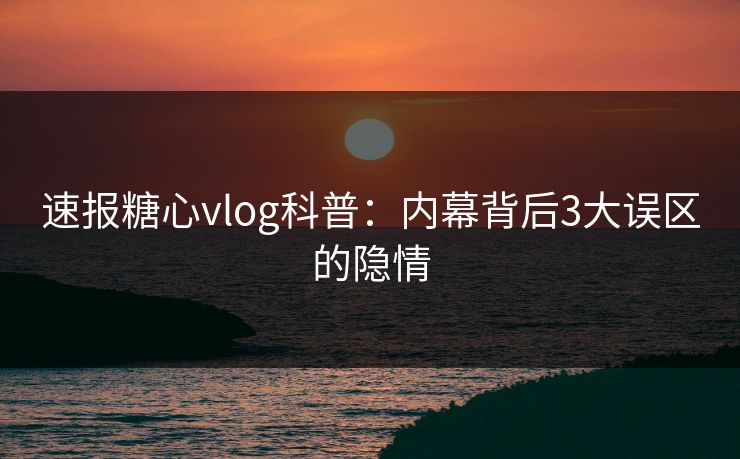 速报糖心vlog科普：内幕背后3大误区的隐情