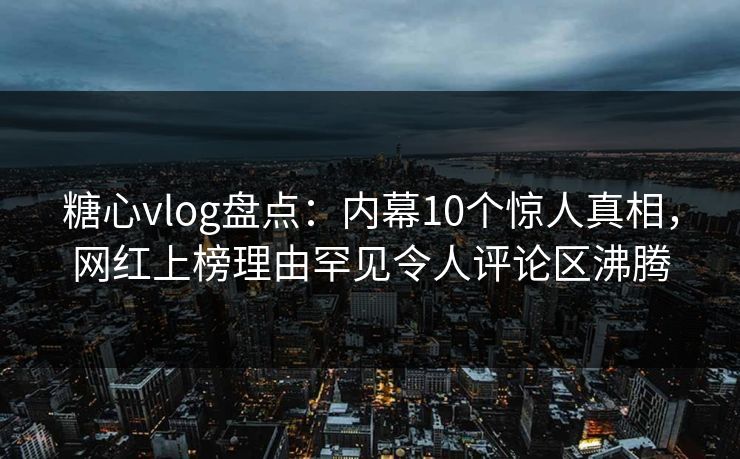 糖心vlog盘点:内幕10个惊人真相,网红上榜理由罕见令人评论区沸腾 糖心vlog盘点:内幕10个惊人真相,网红上榜理由罕见令人评论区沸腾