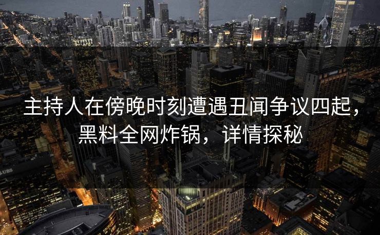 主持人在傍晚时刻遭遇丑闻争议四起,黑料全网炸锅,详情探秘 主持人在傍晚时刻遭遇丑闻争议四起,黑料全网炸锅,详情探秘