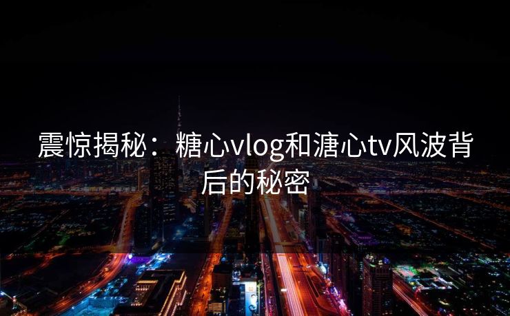 震惊揭秘：糖心vlog和溏心tv风波背后的秘密