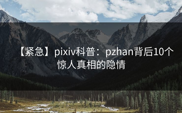 【紧急】pixiv科普:pzhan背后10个惊人真相的隐情 【紧急】pixiv科普:pzhan背后10个惊人真相的隐情