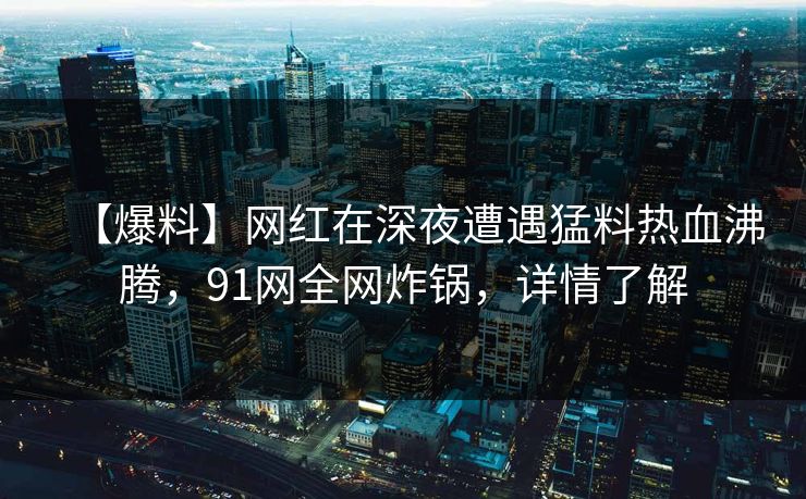 【爆料】网红在深夜遭遇猛料热血沸腾,91网全网炸锅,详情了解 【爆料】网红在深夜遭遇猛料热血沸腾,91网全网炸锅,详情了解