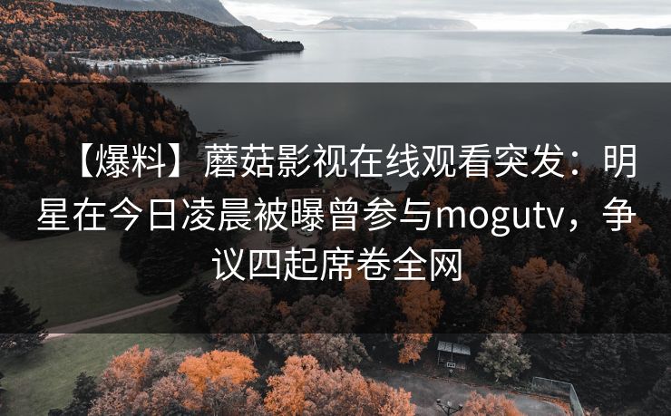 【爆料】蘑菇影视在线观看突发:明星在今日凌晨被曝曾参与mogutv,争议四起席卷全网 【爆料】蘑菇影视在线观看突发:明星在今日凌晨被曝曾参与mogutv,争议四起席卷全网