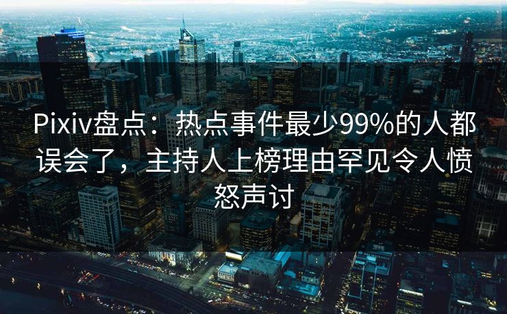 Pixiv盘点：热点事件最少99%的人都误会了，主持人上榜理由罕见令人愤怒声讨