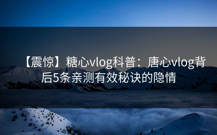 【震惊】糖心vlog科普：唐心vlog背后5条亲测有效秘诀的隐情