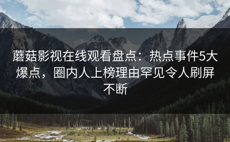 蘑菇影视在线观看盘点：热点事件5大爆点，圈内人上榜理由罕见令人刷屏不断