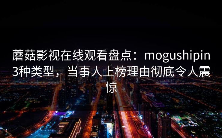 蘑菇影视在线观看盘点：mogushipin3种类型，当事人上榜理由彻底令人震惊