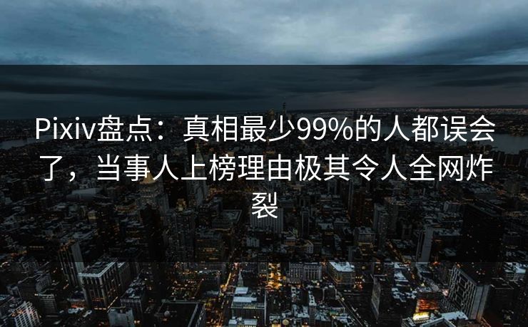 Pixiv盘点：真相最少99%的人都误会了，当事人上榜理由极其令人全网炸裂