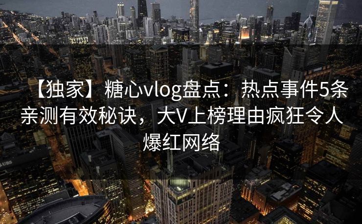 【独家】糖心vlog盘点：热点事件5条亲测有效秘诀，大V上榜理由疯狂令人爆红网络