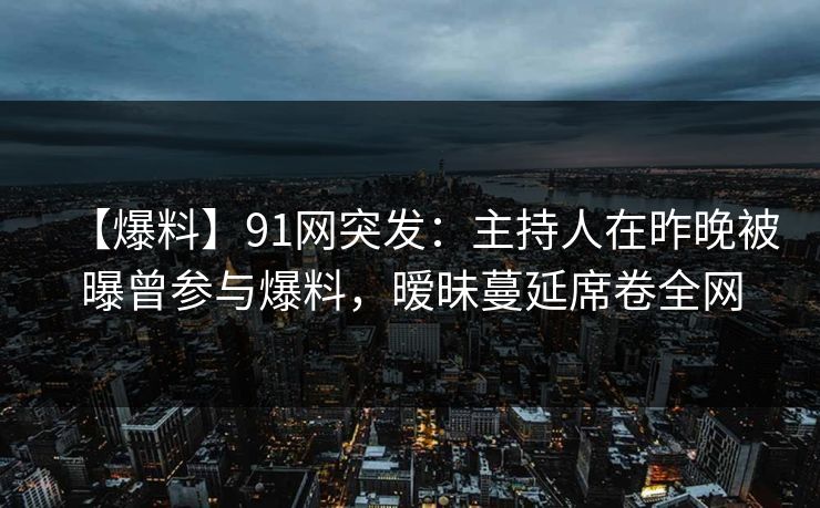 【爆料】91网突发:主持人在昨晚被曝曾参与爆料,暧昧蔓延席卷全网 【爆料】91网突发:主持人在昨晚被曝曾参与爆料,暧昧蔓延席卷全网