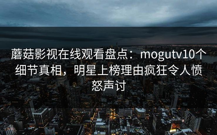 蘑菇影视在线观看盘点：mogutv10个细节真相，明星上榜理由疯狂令人愤怒声讨
