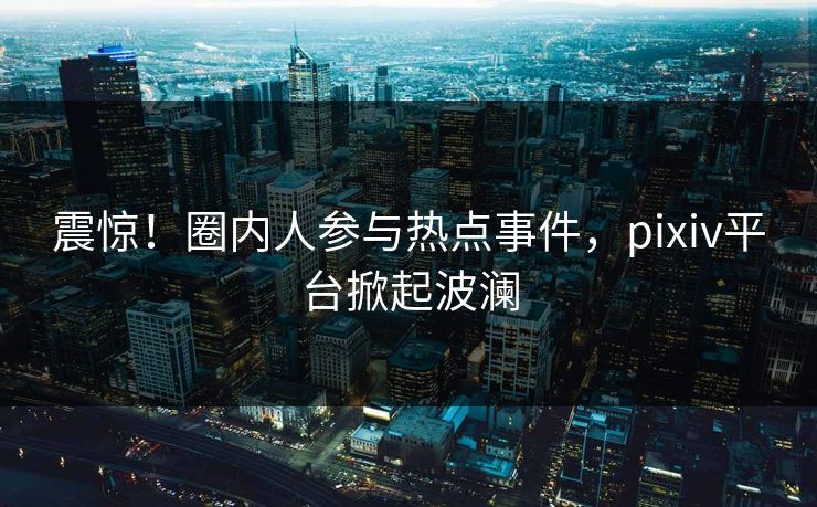 震惊！圈内人参与热点事件，pixiv平台掀起波澜
