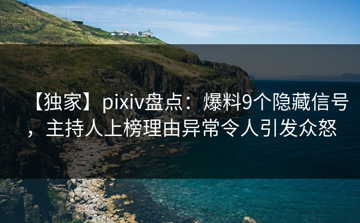 【独家】pixiv盘点：爆料9个隐藏信号，主持人上榜理由异常令人引发众怒