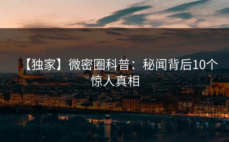 【独家】微密圈科普：秘闻背后10个惊人真相