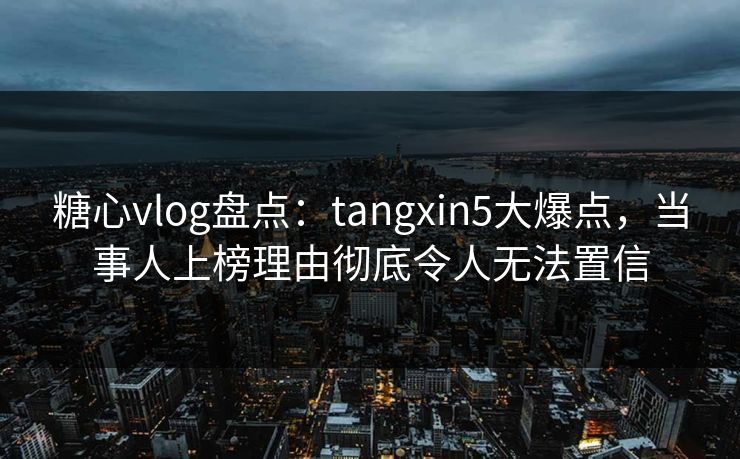 糖心vlog盘点：tangxin5大爆点，当事人上榜理由彻底令人无法置信