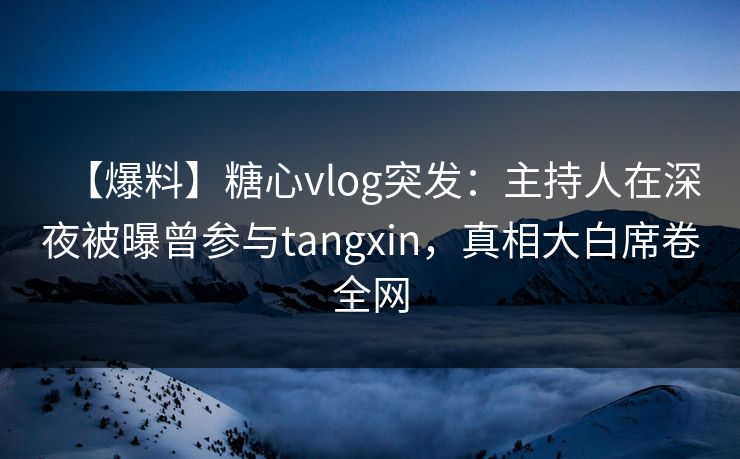【爆料】糖心vlog突发：主持人在深夜被曝曾参与tangxin，真相大白席卷全网