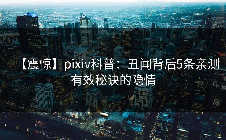 【震惊】pixiv科普：丑闻背后5条亲测有效秘诀的隐情