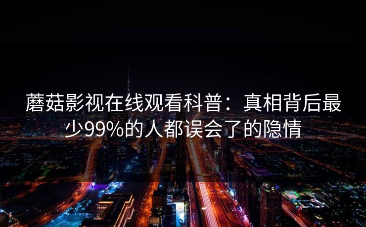蘑菇影视在线观看科普：真相背后最少99%的人都误会了的隐情