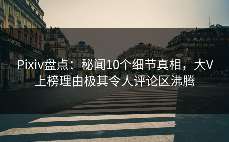 Pixiv盘点：秘闻10个细节真相，大V上榜理由极其令人评论区沸腾