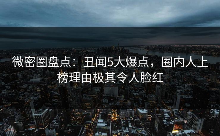 微密圈盘点：丑闻5大爆点，圈内人上榜理由极其令人脸红