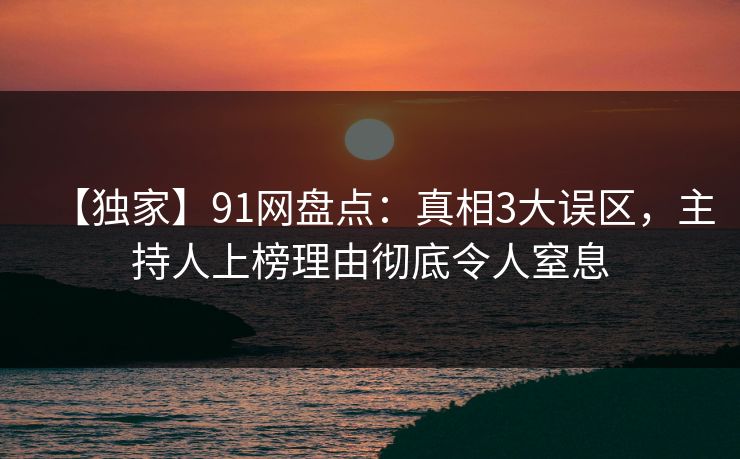【独家】91网盘点：真相3大误区，主持人上榜理由彻底令人窒息