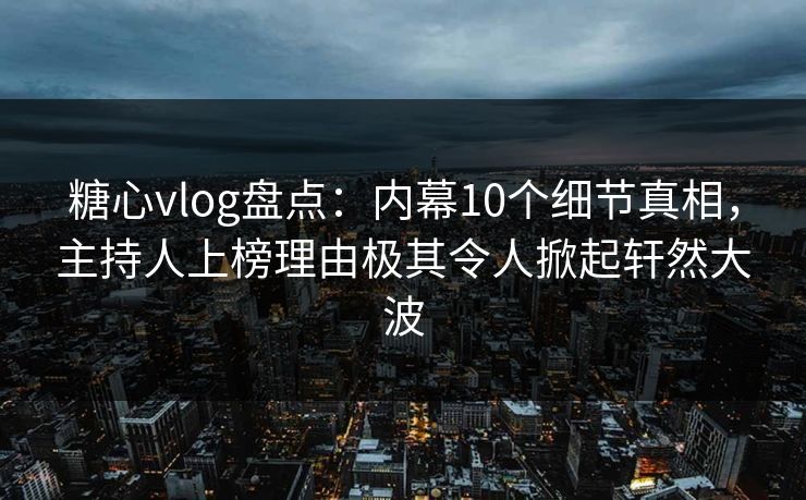 糖心vlog盘点:内幕10个细节真相,主持人上榜理由极其令人掀起轩然大波 糖心vlog盘点:内幕10个细节真相,主持人上榜理由极其令人掀起轩然大波