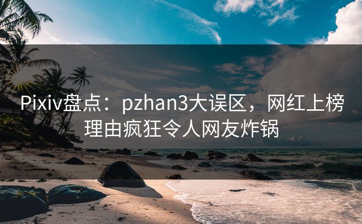Pixiv盘点:pzhan3大误区,网红上榜理由疯狂令人网友炸锅 Pixiv盘点:pzhan3大误区,网红上榜理由疯狂令人网友炸锅