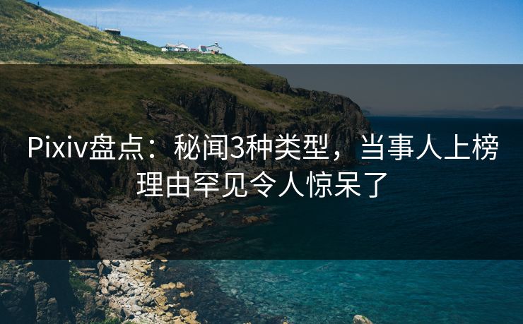Pixiv盘点：秘闻3种类型，当事人上榜理由罕见令人惊呆了