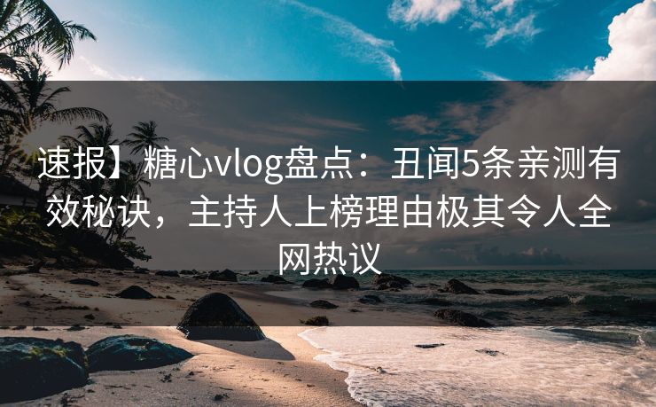 速报】糖心vlog盘点：丑闻5条亲测有效秘诀，主持人上榜理由极其令人全网热议